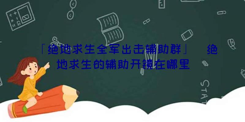 「绝地求生全军出击辅助群」|绝地求生的辅助开镜在哪里